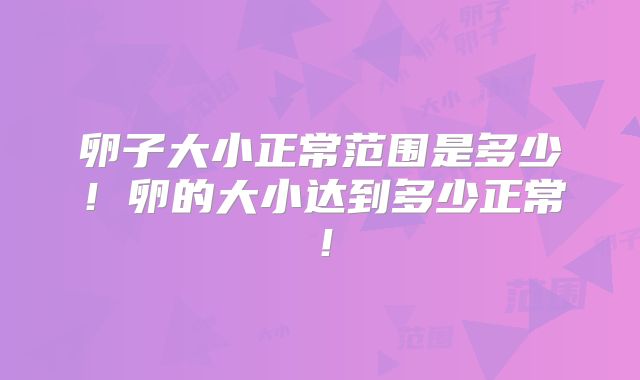 卵子大小正常范围是多少!卵的大小达到多少正常!