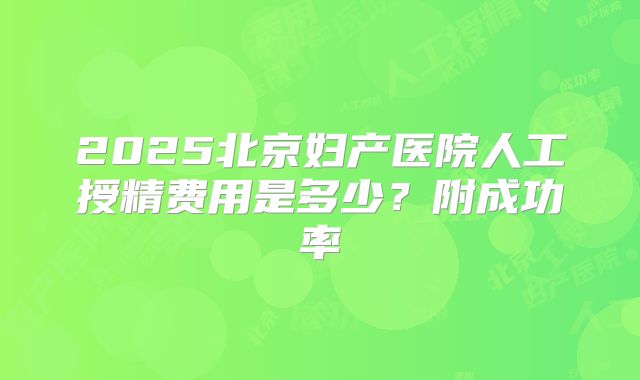 2025北京妇产医院人工授精费用是多少？附成功率