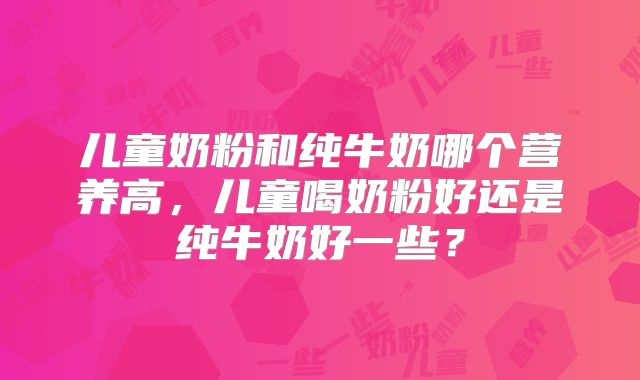 儿童奶粉和纯牛奶哪个营养高,儿童喝奶粉好还是纯牛奶好一些?