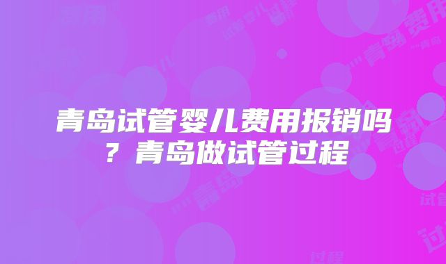 青岛试管婴儿费用报销吗？青岛做试管过程