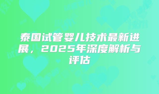 泰国试管婴儿技术最新进展，2025年深度解析与评估
