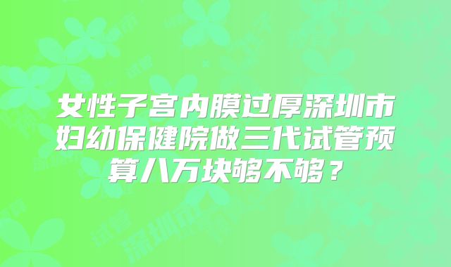 女性子宫内膜过厚深圳市妇幼保健院做三代试管预算八万块够不够?