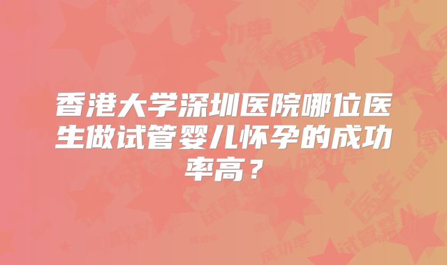 香港大学深圳医院哪位医生做试管婴儿怀孕的成功率高？