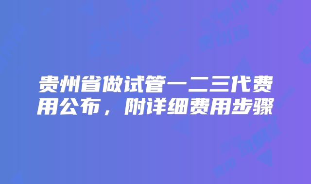 贵州省做试管一二三代费用公布，附详细费用步骤
