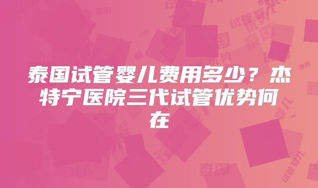 泰国试管婴儿费用多少？杰特宁医院三代试管优势何在
