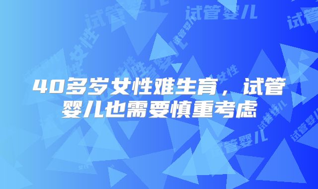 40多岁女性难生育，试管婴儿也需要慎重考虑