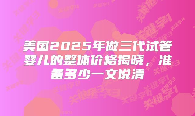 美国2025年做三代试管婴儿的整体价格揭晓，准备多少一文说清