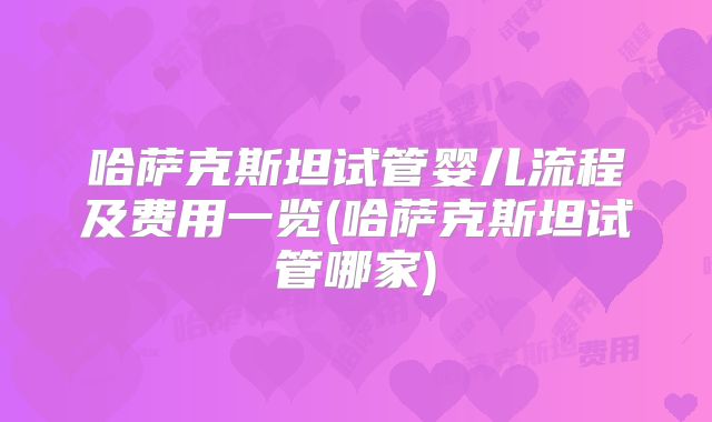 哈萨克斯坦试管婴儿流程及费用一览(哈萨克斯坦试管哪家)