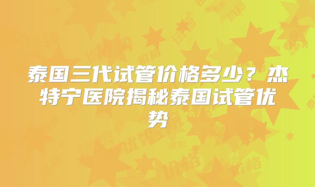 泰国三代试管价格多少?杰特宁医院揭秘泰国试管优势