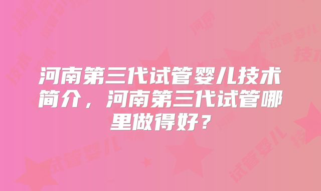 河南第三代试管婴儿技术简介,河南第三代试管哪里做得好?
