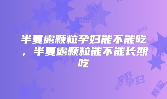 半夏露颗粒孕妇能不能吃，半夏露颗粒能不能长期吃