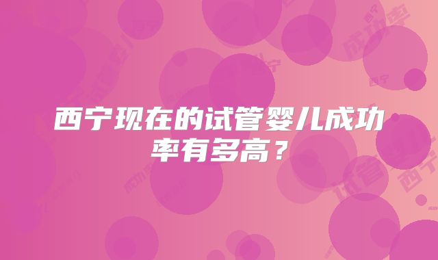 西宁现在的试管婴儿成功率有多高?