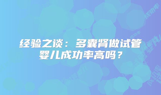 经验之谈：多囊肾做试管婴儿成功率高吗？