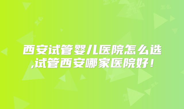 西安试管婴儿医院怎么选,试管西安哪家医院好！