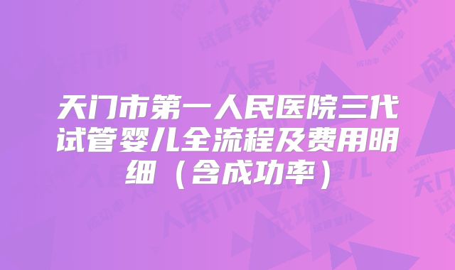 天门市第一人民医院三代试管婴儿全流程及费用明细（含成功率）