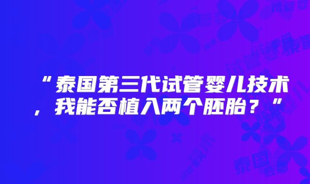 “泰国第三代试管婴儿技术，我能否植入两个胚胎？”