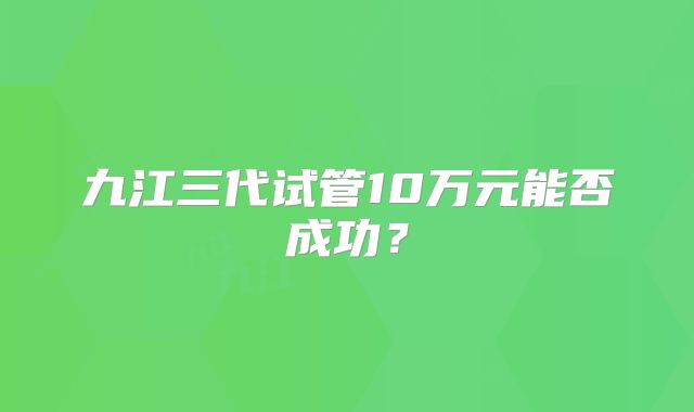 九江三代试管10万元能否成功？