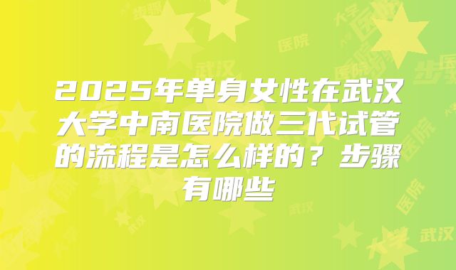2025年单身女性在武汉大学中南医院做三代试管的流程是怎么样的？步骤有哪些