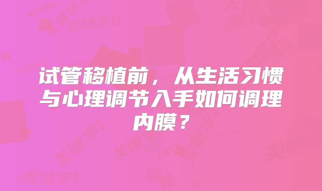试管移植前，从生活习惯与心理调节入手如何调理内膜？