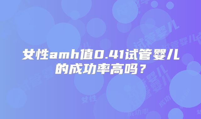 女性amh值0.41试管婴儿的成功率高吗?