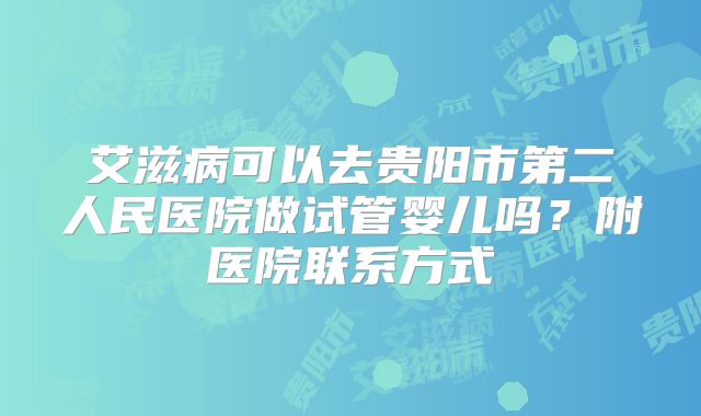 艾滋病可以去贵阳市第二人民医院做试管婴儿吗？附医院联系方式
