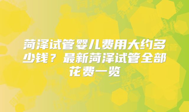 菏泽试管婴儿费用大约多少钱？最新菏泽试管全部花费一览