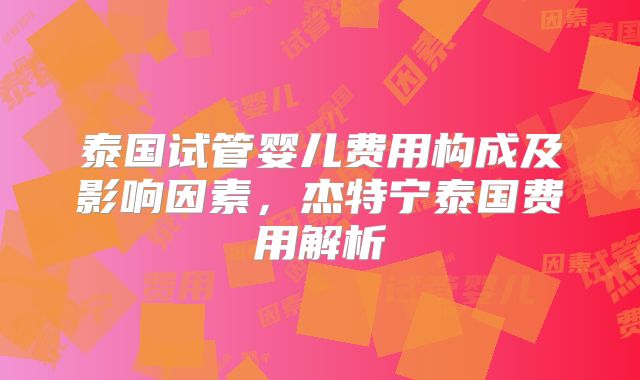 泰国试管婴儿费用构成及影响因素，杰特宁泰国费用解析