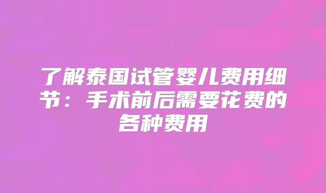 了解泰国试管婴儿费用细节：手术前后需要花费的各种费用