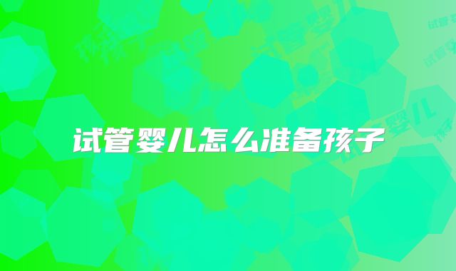 试管婴儿怎么准备孩子
