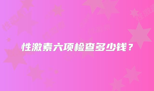 性激素六项检查多少钱？