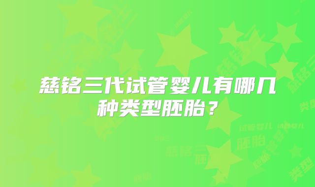 慈铭三代试管婴儿有哪几种类型胚胎？