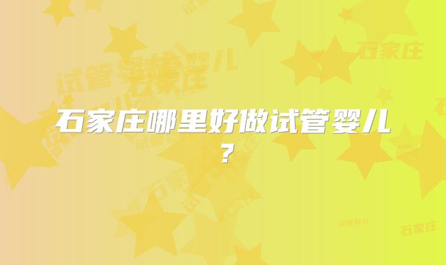 石家庄哪里好做试管婴儿?