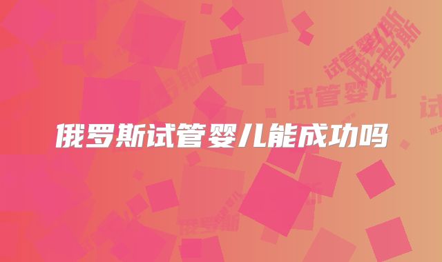 俄罗斯试管婴儿能成功吗