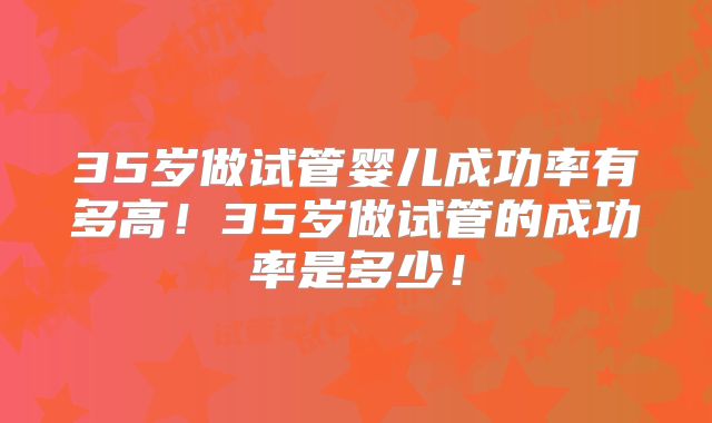 35岁做试管婴儿成功率有多高！35岁做试管的成功率是多少！