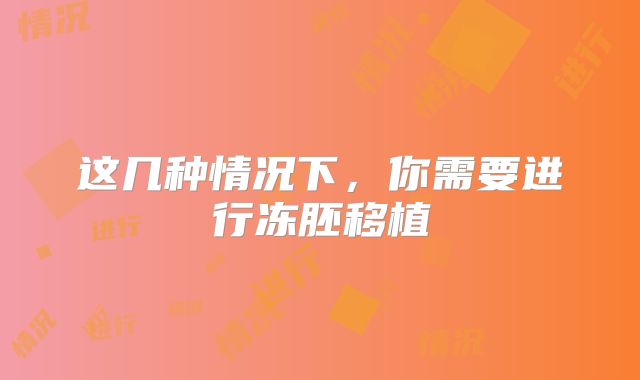 这几种情况下，你需要进行冻胚移植