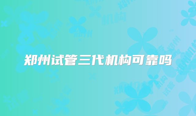 郑州试管三代机构可靠吗