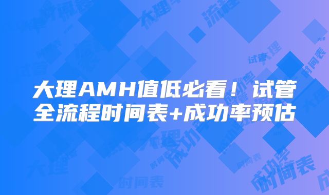 大理AMH值低必看！试管全流程时间表+成功率预估