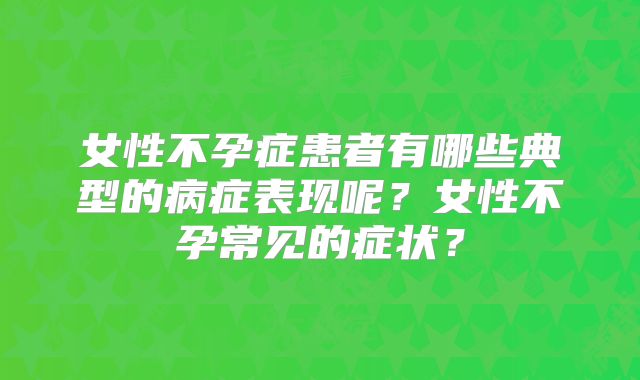女性不孕症患者有哪些典型的病症表现呢？女性不孕常见的症状？