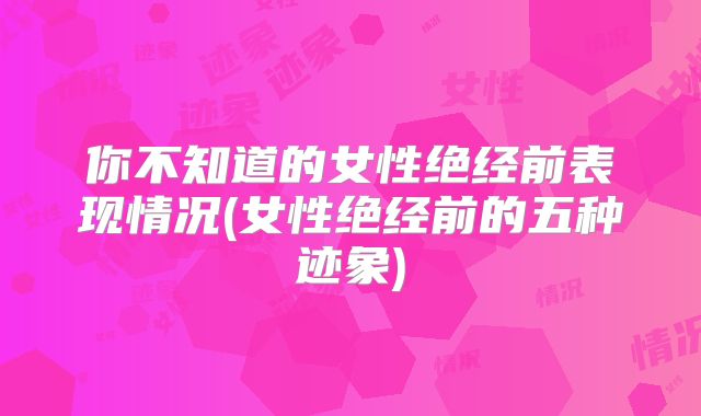 你不知道的女性绝经前表现情况(女性绝经前的五种迹象)