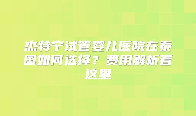 杰特宁试管婴儿医院在泰国如何选择？费用解析看这里