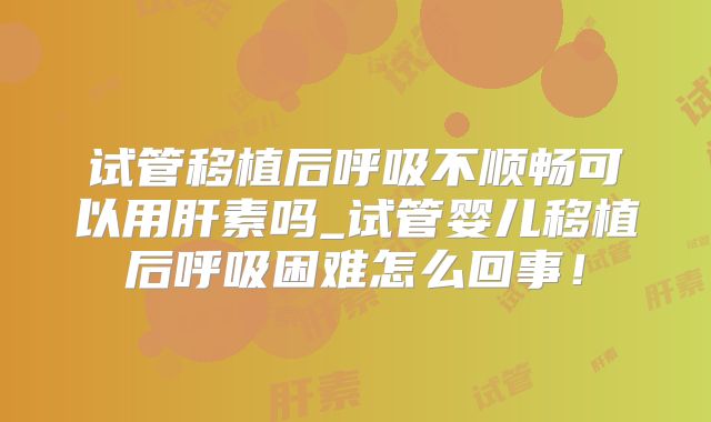 试管移植后呼吸不顺畅可以用肝素吗_试管婴儿移植后呼吸困难怎么回事！