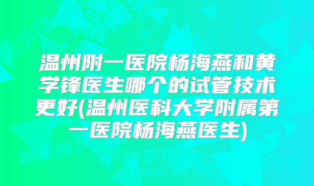 温州附一医院杨海燕和黄学锋医生哪个的试管技术更好(温州医科大学附属第一医院杨海燕医生)