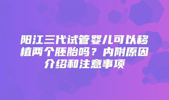 阳江三代试管婴儿可以移植两个胚胎吗?内附原因介绍和注意事项