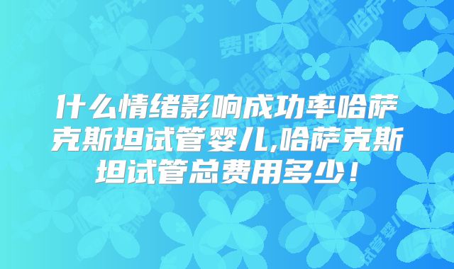 什么情绪影响成功率哈萨克斯坦试管婴儿,哈萨克斯坦试管总费用多少!