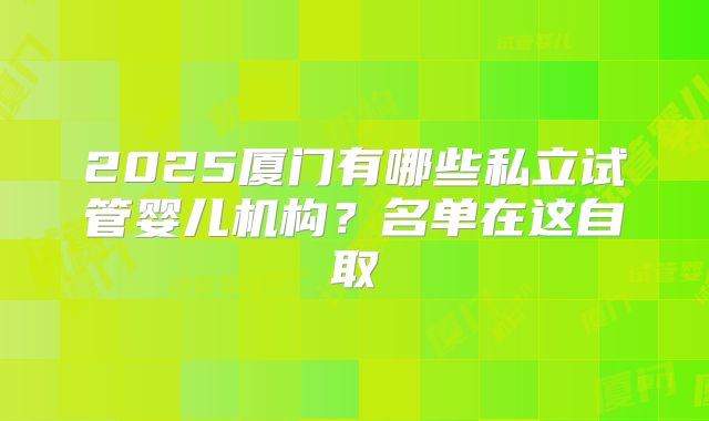 2025厦门有哪些私立试管婴儿机构？名单在这自取