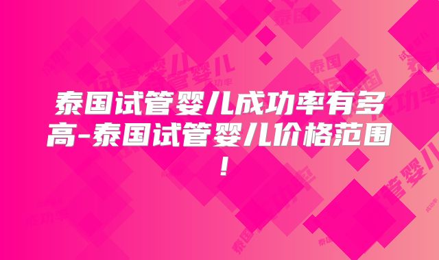 泰国试管婴儿成功率有多高-泰国试管婴儿价格范围！
