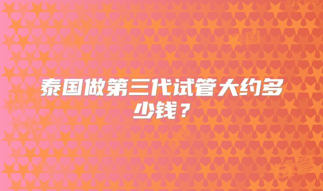 泰国做第三代试管大约多少钱?