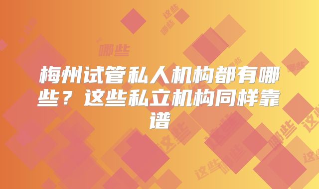 梅州试管私人机构都有哪些？这些私立机构同样靠谱