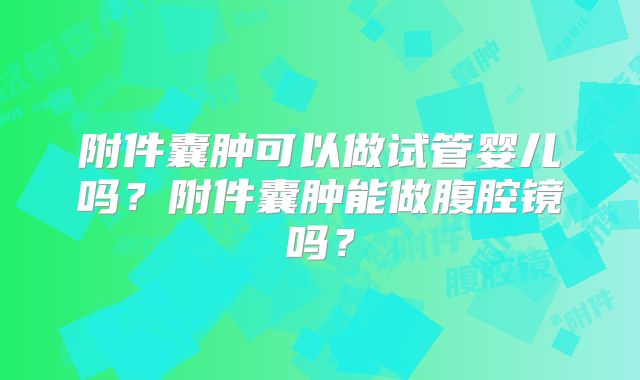 附件囊肿可以做试管婴儿吗？附件囊肿能做腹腔镜吗？