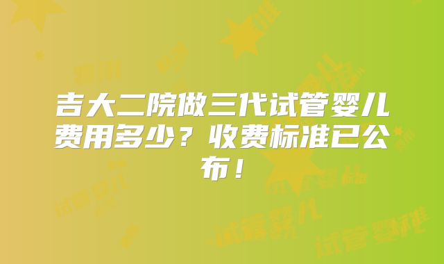 吉大二院做三代试管婴儿费用多少？收费标准已公布！